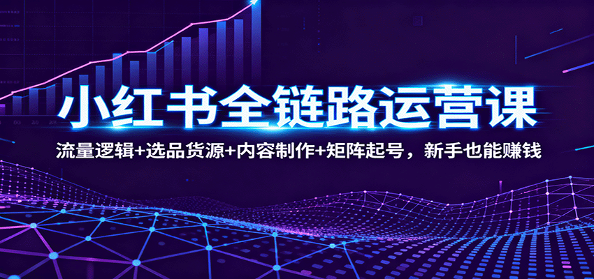 小红书全链路运营课：流量逻辑+选品货源+内容制作+矩阵起号，新手也能赚钱502首码项目网-最新首码项目发布平台-零投资首码项目-工作流-首码项目赚钱-首码项目-首码项目-推广资源源码-学科资源-全网最全最新项目502首码项目网