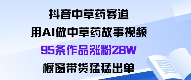 抖音中草药赛道，用Al做中草药故事视频95条作品涨粉28W，橱窗带货猛出单502首码项目网-最新首码项目发布平台-零投资首码项目-工作流-首码项目赚钱-首码项目-首码项目-推广资源源码-学科资源-全网最全最新项目502首码项目网
