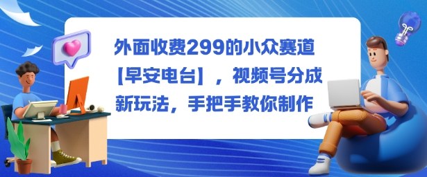 外面收费299的小众赛道【早安电台】，视频号分成新玩法，手把手教你制作502首码项目网-最新首码项目发布平台-零投资首码项目-工作流-首码项目赚钱-首码项目-首码项目-推广资源源码-学科资源-全网最全最新项目502首码项目网