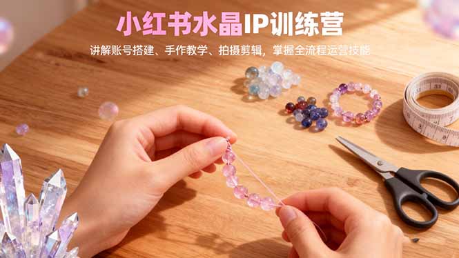 小红书水晶IP训练营，讲解账号搭建、手作教学、拍摄剪辑，全流程运营技能502首码项目网-最新首码项目发布平台-零投资首码项目-工作流-首码项目赚钱-首码项目-首码项目-推广资源源码-学科资源-全网最全最新项目502首码项目网