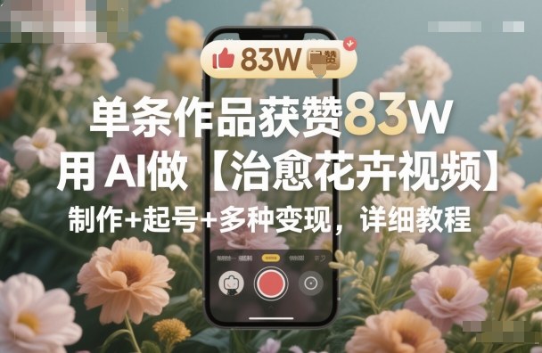 单条作品获赞83W，用AI做【治愈花卉视频】，制作+起号+多种变现，详细教程502首码项目网-最新首码项目发布平台-零投资首码项目-工作流-首码项目赚钱-首码项目-首码项目-推广资源源码-学科资源-全网最全最新项目502首码项目网