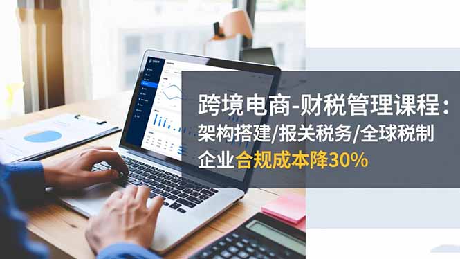 跨境电商-财税管理课程：架构搭建/报关税务/全球税制，企业合规成本降30%502首码项目网-最新首码项目发布平台-零投资首码项目-工作流-首码项目赚钱-首码项目-首码项目-推广资源源码-学科资源-全网最全最新项目502首码项目网