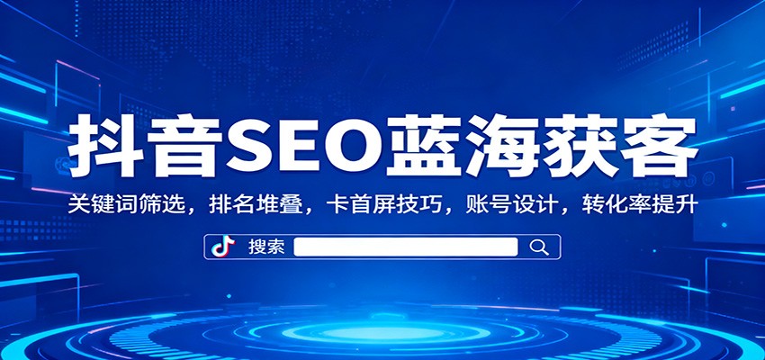 抖音SEO蓝海获客：关键词筛选，排名堆叠，卡首屏技巧，账号设计，转化率提升502首码项目网-最新首码项目发布平台-零投资首码项目-工作流-首码项目赚钱-首码项目-首码项目-推广资源源码-学科资源-全网最全最新项目502首码项目网