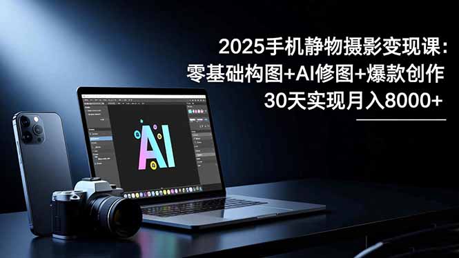2025手机 静物摄影变现课：零基础构图+AI修图+爆款创作，30天实现月入8...502首码项目网-最新首码项目发布平台-零投资首码项目-工作流-首码项目赚钱-首码项目-首码项目-推广资源源码-学科资源-全网最全最新项目502首码项目网