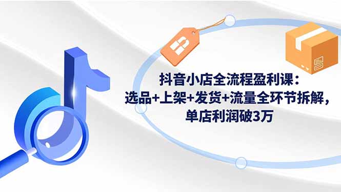 抖音小店全流程盈利课：选品+上架+发货+流量全环节拆解，单店利润破3万502首码项目网-最新首码项目发布平台-零投资首码项目-工作流-首码项目赚钱-首码项目-首码项目-推广资源源码-学科资源-全网最全最新项目502首码项目网