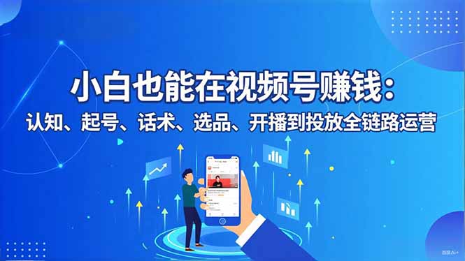 小白也能在视频号赚钱：认知、起号、话术、选品、开播到投放全链路运营502首码项目网-最新首码项目发布平台-零投资首码项目-工作流-首码项目赚钱-首码项目-首码项目-推广资源源码-学科资源-全网最全最新项目502首码项目网