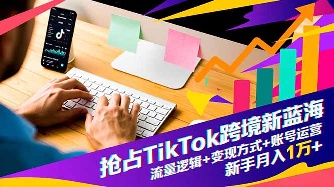抢占TikTok跨境新蓝海：流量逻辑+变现方式+账号运营，新手月入1万+502首码项目网-最新首码项目发布平台-零投资首码项目-工作流-首码项目赚钱-首码项目-首码项目-推广资源源码-学科资源-全网最全最新项目502首码项目网