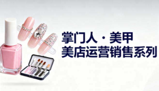 美甲店运营销售系列，助力美甲店老板及从业者提升运营、销售与管理能力502首码项目网-最新首码项目发布平台-零投资首码项目-工作流-首码项目赚钱-首码项目-首码项目-推广资源源码-学科资源-全网最全最新项目502首码项目网