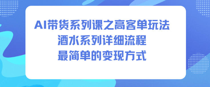 AI带货系列课之高客单玩法，酒水系列，详细流程，最简单的变现方式502首码项目网-最新首码项目发布平台-零投资首码项目-工作流-首码项目赚钱-首码项目-首码项目-推广资源源码-学科资源-全网最全最新项目502首码项目网