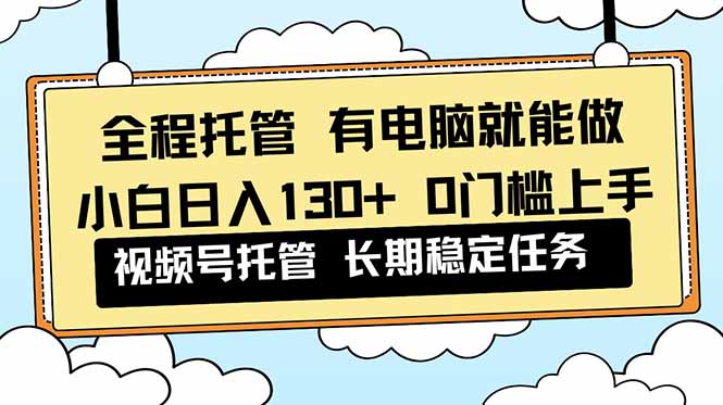 全程托管 解放双手，小白日入130+，视频号 0门槛上手实操502首码项目网-最新首码项目发布平台-零投资首码项目-工作流-首码项目赚钱-首码项目-首码项目-推广资源源码-学科资源-全网最全最新项目502首码项目网