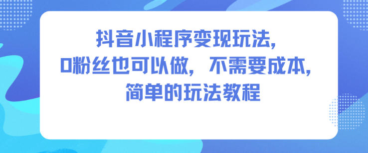 抖音小程序变现玩法，0粉丝也可以做，不需要成本，简单的玩法教程502首码项目网-最新首码项目发布平台-零投资首码项目-工作流-首码项目赚钱-首码项目-首码项目-推广资源源码-学科资源-全网最全最新项目502首码项目网