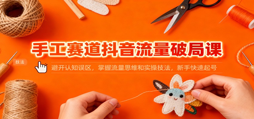 手工赛道抖音流量破局课：避开认知误区，掌握流量思维和实操技法，新手快速起号502首码项目网-最新首码项目发布平台-零投资首码项目-工作流-首码项目赚钱-首码项目-首码项目-推广资源源码-学科资源-全网最全最新项目502首码项目网