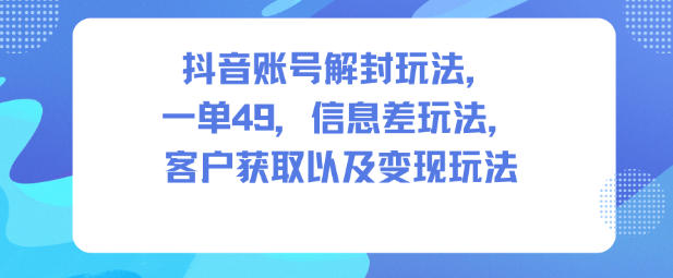 抖音账号解封玩法，一单49，信息差玩法，客户获取以及变现玩法502首码项目网-最新首码项目发布平台-零投资首码项目-工作流-首码项目赚钱-首码项目-首码项目-推广资源源码-学科资源-全网最全最新项目502首码项目网