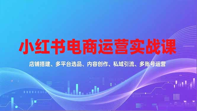 小红书电商运营实战课，店铺搭建、多平台选品、内容创作、私域引流、多账号运营等玩法502首码项目网-最新首码项目发布平台-零投资首码项目-工作流-首码项目赚钱-首码项目-首码项目-推广资源源码-学科资源-全网最全最新项目502首码项目网