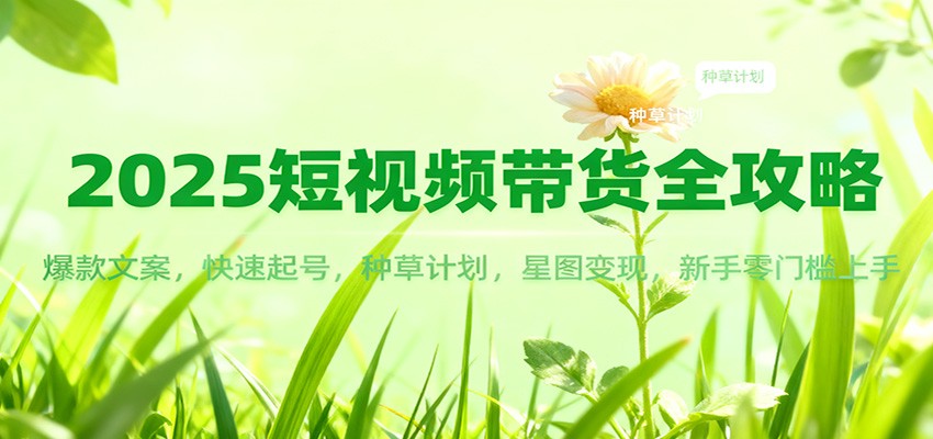2025短视频带货全攻略：爆款文案，快速起号，种草计划，星图变现，新手零门槛上手502首码项目网-最新首码项目发布平台-零投资首码项目-工作流-首码项目赚钱-首码项目-首码项目-推广资源源码-学科资源-全网最全最新项目502首码项目网