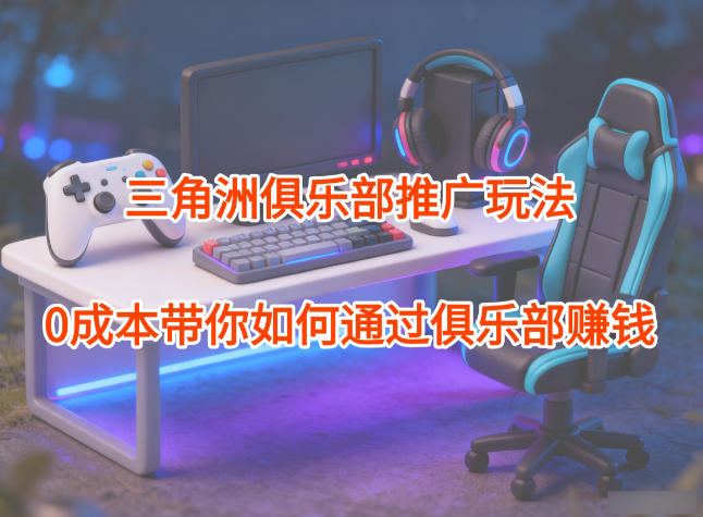 项目拆解：三角洲俱乐部推广玩法，0成本带你如何通过俱乐部賺钱502首码项目网-最新首码项目发布平台-零投资首码项目-工作流-首码项目赚钱-首码项目-首码项目-推广资源源码-学科资源-全网最全最新项目502首码项目网