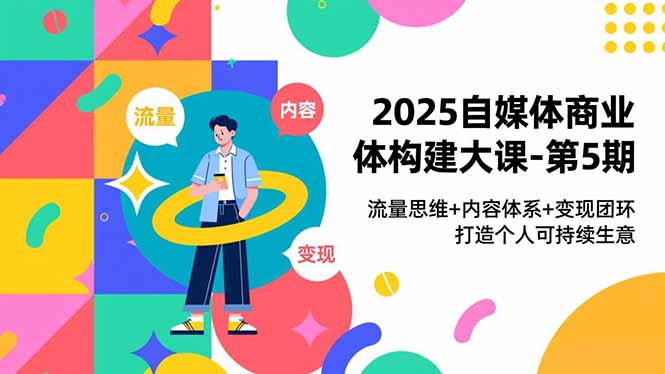2025自媒体商业体构建大课-第5期，流量思维+内容体系+变现闭环，打造个人可持续生意502首码项目网-最新首码项目发布平台-零投资首码项目-工作流-首码项目赚钱-首码项目-首码项目-推广资源源码-学科资源-全网最全最新项目502首码项目网