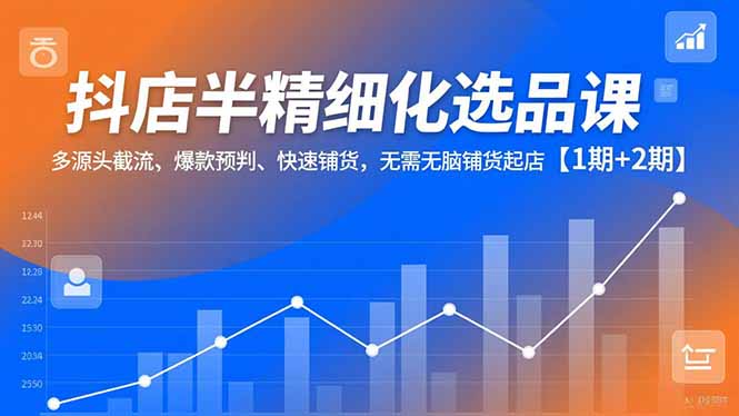 抖店半精细化选品课，多源头截流、爆款预判、快速铺货，无脑铺货起店【1期+2期】502首码项目网-最新首码项目发布平台-零投资首码项目-工作流-首码项目赚钱-首码项目-首码项目-推广资源源码-学科资源-全网最全最新项目502首码项目网