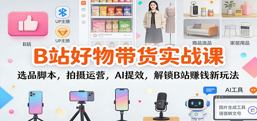 B站好物带货实战课：选品脚本，拍摄运营，AI提效，解锁B站赚钱新玩法502首码项目网-最新首码项目发布平台-零投资首码项目-工作流-首码项目赚钱-首码项目-首码项目-推广资源源码-学科资源-全网最全最新项目502首码项目网