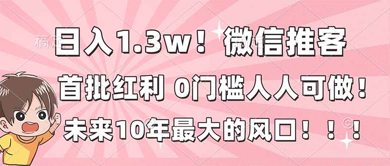 日入1.3w！微信推客，首批红利，未来10年最大的风口，0门槛，人人可做！502首码项目网-最新首码项目发布平台-零投资首码项目-工作流-首码项目赚钱-首码项目-首码项目-推广资源源码-学科资源-全网最全最新项目502首码项目网